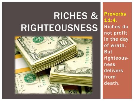 Proverbs 11:4. Riches do not profit in the day of wrath, But righteous- ness delivers from death. RICHES & RIGHTEOUSNESS.