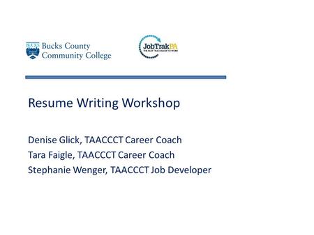 Resume Writing Workshop Denise Glick, TAACCCT Career Coach Tara Faigle, TAACCCT Career Coach Stephanie Wenger, TAACCCT Job Developer.
