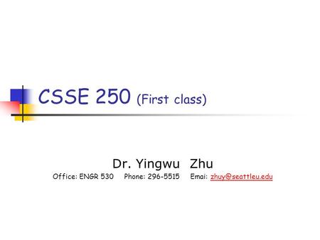 CSSE 250 (First class) Dr. Yingwu Zhu Office: ENGR 530 Phone: 296-5515 Emai:
