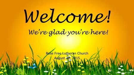 Welcome! Rose Free Lutheran Church August 30, 2015 We’re glad you’re here!