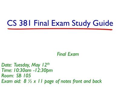 CS 381 Final Exam Study Guide Final Exam Date: Tuesday, May 12 th Time: 10:30am -12:30pm Room: SB 105 Exam aid: 8 ½ x 11 page of notes front and back.