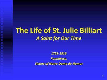 1 The Life of St. Julie Billiart A Saint for Our Time 1751-1816Foundress, Sisters of Notre Dame de Namur.