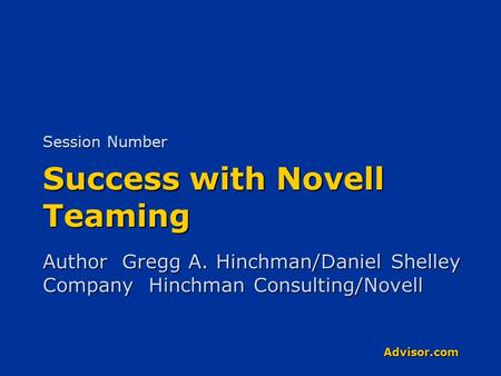 Advisor.com Success with Novell Teaming Author Gregg A. Hinchman/Daniel Shelley Company Hinchman Consulting/Novell Session Number.