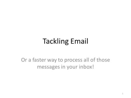 Tackling Email Or a faster way to process all of those messages in your inbox! 1.