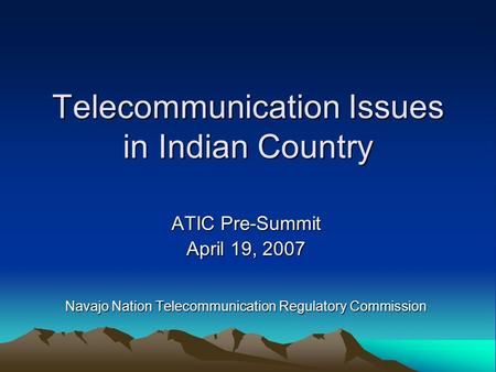 Telecommunication Issues in Indian Country ATIC Pre-Summit April 19, 2007 Navajo Nation Telecommunication Regulatory Commission.