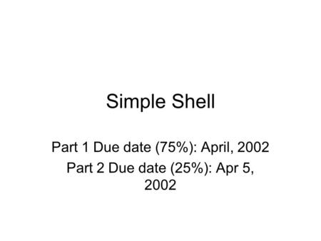 Simple Shell Part 1 Due date (75%): April, 2002 Part 2 Due date (25%): Apr 5, 2002.