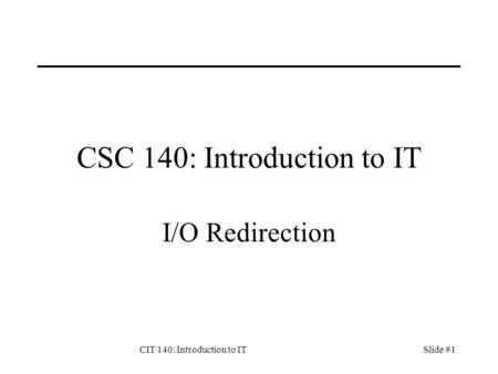 CIT 140: Introduction to ITSlide #1 CSC 140: Introduction to IT I/O Redirection.