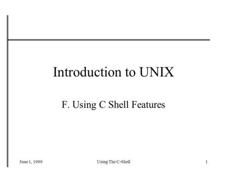 June 1, 1999Using The C-Shell1 Introduction to UNIX F. Using C Shell Features.