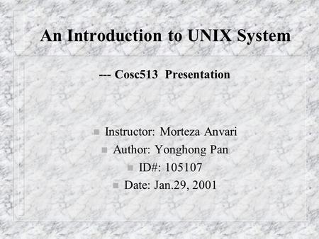 An Introduction to UNIX System --- Cosc513 Presentation n Instructor: Morteza Anvari n Author: Yonghong Pan n ID#: 105107 n Date: Jan.29, 2001.