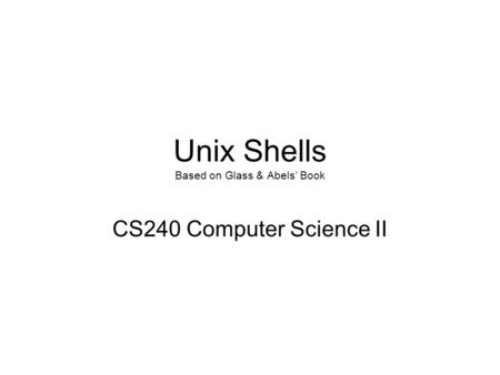 Unix Shells Based on Glass & Abels’ Book CS240 Computer Science II.