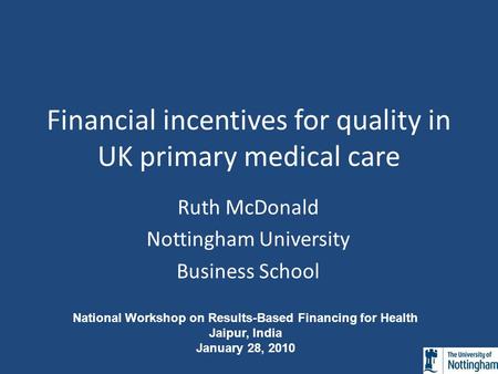 Financial incentives for quality in UK primary medical care Ruth McDonald Nottingham University Business School National Workshop on Results-Based Financing.