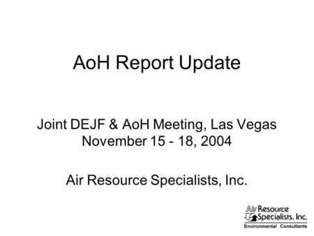 AoH Report Update Joint DEJF & AoH Meeting, Las Vegas November 15 - 18, 2004 Air Resource Specialists, Inc.
