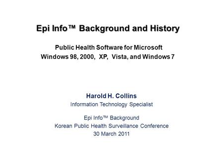 Harold H. Collins Information Technology Specialist Epi Info™ Background Korean Public Health Surveillance Conference 30 March 2011 Epi Info™ Background.