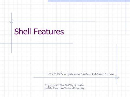 Shell Features CSCI N321 – System and Network Administration Copyright © 2000, 2005 by Scott Orr and the Trustees of Indiana University.