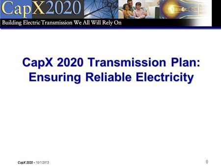0 CapX 2020 - 10/1/2015 CapX 2020 Transmission Plan: Ensuring Reliable Electricity.