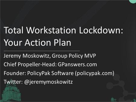Total Workstation Lockdown: Your Action Plan Jeremy Moskowitz, Group Policy MVP Chief Propeller-Head: GPanswers.com Founder: PolicyPak Software (policypak.com)
