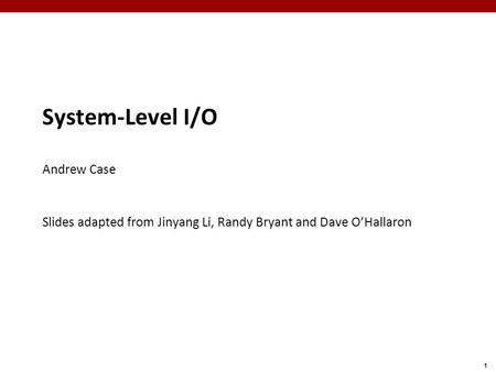 1 System-Level I/O Andrew Case Slides adapted from Jinyang Li, Randy Bryant and Dave O’Hallaron.