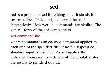 Sed sed is a program used for editing data. It stands for stream editor. Unlike ed, sed cannot be used interactively. However, its commands are similar.