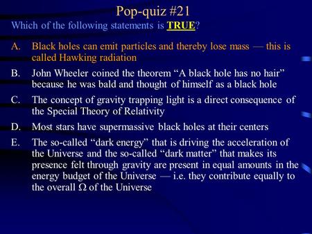Pop-quiz #21 Which of the following statements is TRUE? A.Black holes can emit particles and thereby lose mass — this is called Hawking radiation B.John.