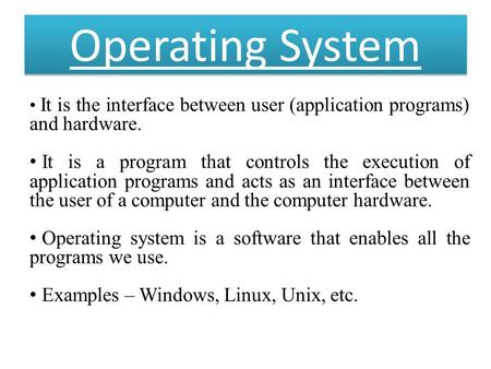 Operating System It is the interface between user (application programs) and hardware. It is a program that controls the execution of application programs.