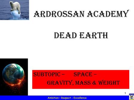 1 Ambition – Respect - Excellence Ardrossan Academy Dead Earth Subtopic – SPACE – Gravity, MASS & weight.