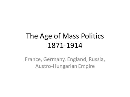 The Age of Mass Politics 1871-1914 France, Germany, England, Russia, Austro-Hungarian Empire.