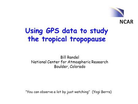 Using GPS data to study the tropical tropopause Bill Randel National Center for Atmospheric Research Boulder, Colorado “You can observe a lot by just watching”