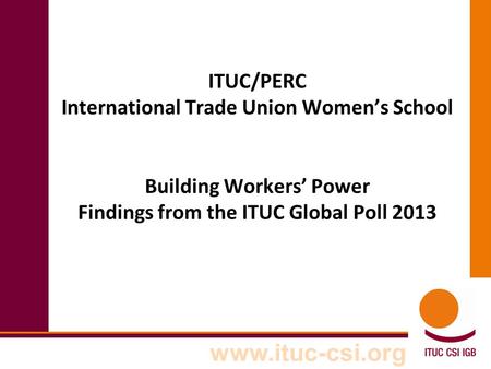 Www.ituc-csi.org ITUC/PERC International Trade Union Women’s School Building Workers’ Power Findings from the ITUC Global Poll 2013.