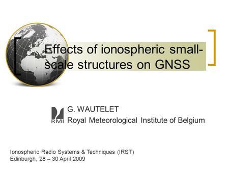 Effects of ionospheric small- scale structures on GNSS G. WAUTELET Royal Meteorological Institute of Belgium Ionospheric Radio Systems & Techniques (IRST)