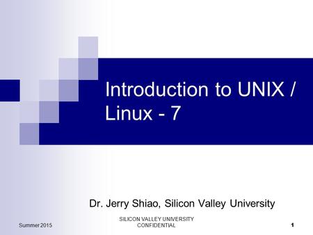 Summer 2015 SILICON VALLEY UNIVERSITY CONFIDENTIAL 1 Introduction to UNIX / Linux - 7 Dr. Jerry Shiao, Silicon Valley University.