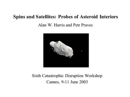 Spins and Satellites: Probes of Asteroid Interiors Alan W. Harris and Petr Pravec Sixth Catastrophic Disruption Workshop Cannes, 9-11 June 2003.