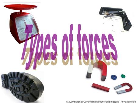 Types of forces © 2009 Marshall Cavendish International (Singapore) Private Limited.