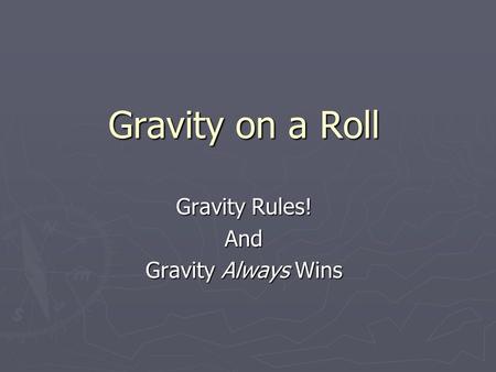 Gravity on a Roll Gravity Rules! And Gravity Always Wins.
