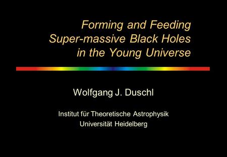 Forming and Feeding Super-massive Black Holes in the Young Universe Wolfgang J. Duschl Institut für Theoretische Astrophysik Universität Heidelberg.