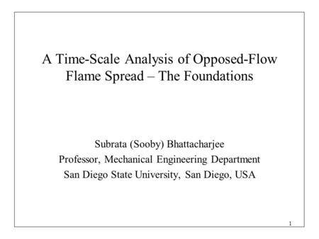 1 A Time-Scale Analysis of Opposed-Flow Flame Spread – The Foundations Subrata (Sooby) Bhattacharjee Professor, Mechanical Engineering Department San Diego.