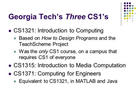 Georgia Tech’s Three CS1’s CS1321: Introduction to Computing Based on How to Design Programs and the TeachScheme Project Was the only CS1 course, on a.