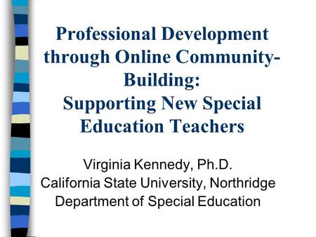 Professional Development through Online Community- Building: Supporting New Special Education Teachers Virginia Kennedy, Ph.D. California State University,