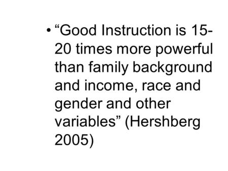 “Good Instruction is 15- 20 times more powerful than family background and income, race and gender and other variables” (Hershberg 2005)