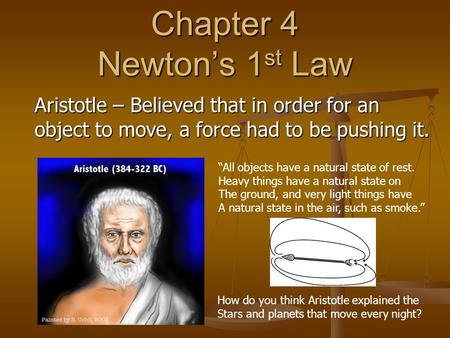 Chapter 4 Newton’s 1 st Law Aristotle – Believed that in order for an object to move, a force had to be pushing it. “All objects have a natural state of.