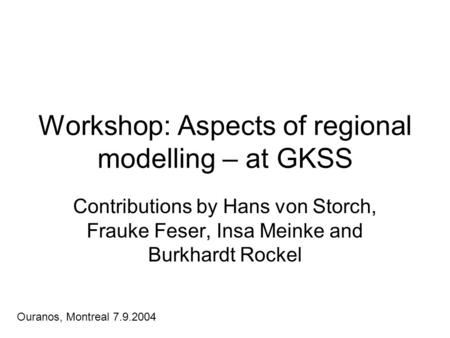 Workshop: Aspects of regional modelling – at GKSS Contributions by Hans von Storch, Frauke Feser, Insa Meinke and Burkhardt Rockel Ouranos, Montreal 7.9.2004.