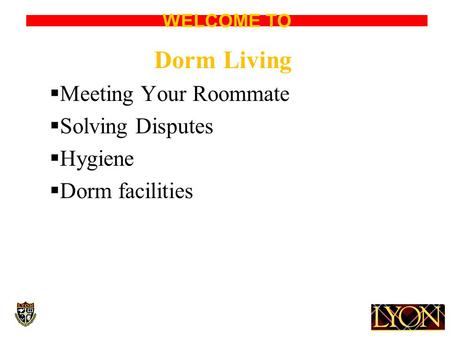 WELCOME TO Dorm Living  Meeting Your Roommate  Solving Disputes  Hygiene  Dorm facilities.