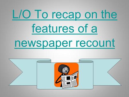 L/O To recap on the features of a newspaper recount.
