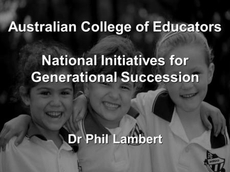 Australian College of Educators National Initiatives for Generational Succession Dr Phil Lambert.