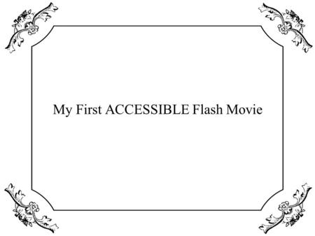 My First ACCESSIBLE Flash Movie. Course notes Detailed course notes, a printable copy of my slides, and all the samples shown today can be downloaded.