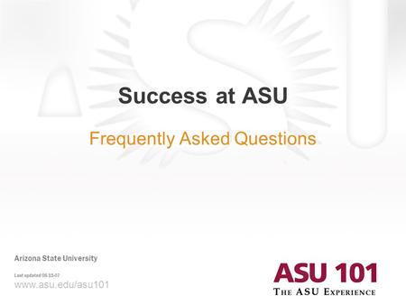 Www.asu.edu/asu101 Success at ASU Frequently Asked Questions Arizona State University Last updated 08-15-07.