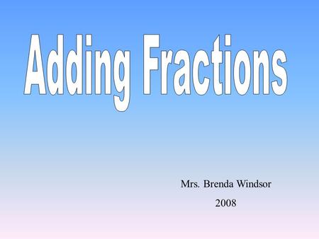 Mrs. Brenda Windsor 2008 Adding Fractions with Common Denominators 1.Add the Numerators. 2.Keep the Denominators the same. 35 + 11 = 8 3 5 + 11 =