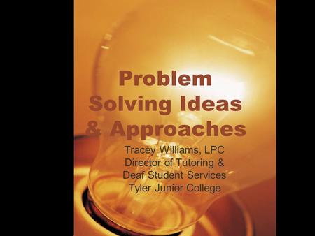 Problem Solving Ideas & Approaches Tracey Williams, LPC Director of Tutoring & Deaf Student Services Tyler Junior College.