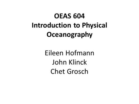 OEAS 604 Introduction to Physical Oceanography Eileen Hofmann John Klinck Chet Grosch.