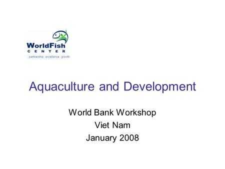 Aquaculture and Development World Bank Workshop Viet Nam January 2008 partnership. excellence. growth.