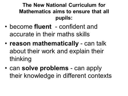 The New National Curriculum for Mathematics aims to ensure that all pupils: become fluent - confident and accurate in their maths skills reason mathematically.